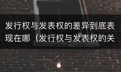 发行权与发表权的差异到底表现在哪（发行权与发表权的关系）