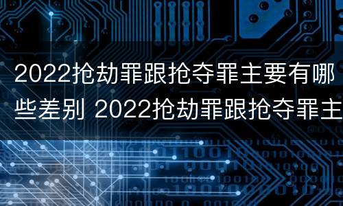 2022抢劫罪跟抢夺罪主要有哪些差别 2022抢劫罪跟抢夺罪主要有哪些差别呢