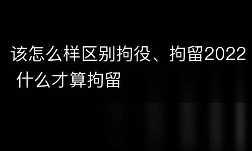 该怎么样区别拘役、拘留2022 什么才算拘留