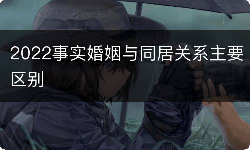 2022事实婚姻与同居关系主要区别