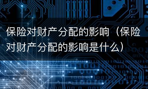 保险对财产分配的影响（保险对财产分配的影响是什么）