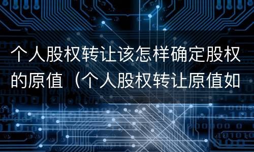 个人股权转让该怎样确定股权的原值（个人股权转让原值如何确定）