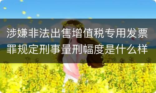 涉嫌非法出售增值税专用发票罪规定刑事量刑幅度是什么样