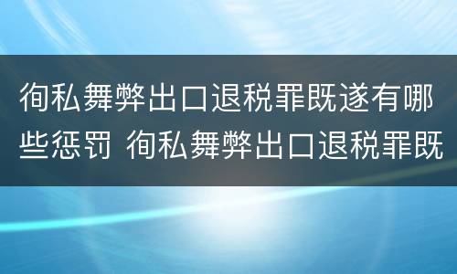 徇私舞弊出口退税罪既遂有哪些惩罚 徇私舞弊出口退税罪既遂有哪些惩罚