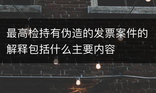 最高检持有伪造的发票案件的解释包括什么主要内容