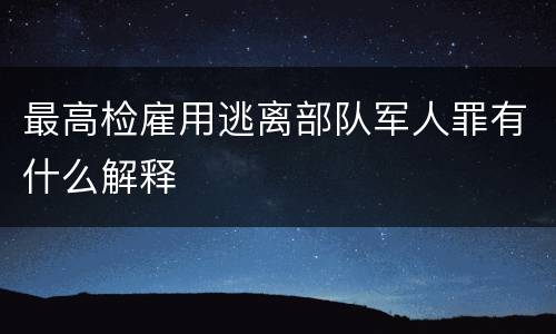 最高检雇用逃离部队军人罪有什么解释