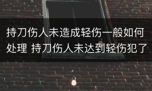 持刀伤人未造成轻伤一般如何处理 持刀伤人未达到轻伤犯了什么罪