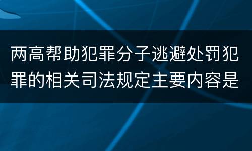 两高帮助犯罪分子逃避处罚犯罪的相关司法规定主要内容是什么