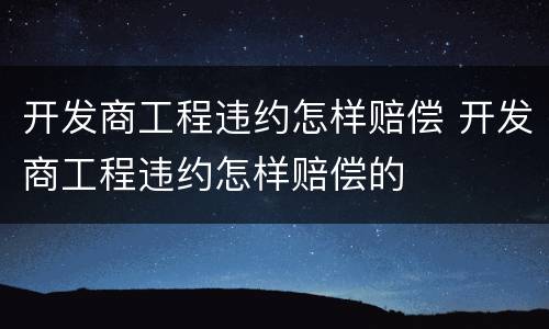 开发商工程违约怎样赔偿 开发商工程违约怎样赔偿的