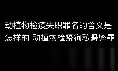 动植物检疫失职罪名的含义是怎样的 动植物检疫徇私舞弊罪与动植物检疫失职罪的区别在于
