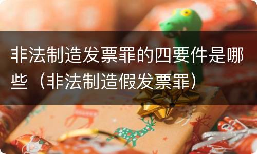 非法制造发票罪的四要件是哪些（非法制造假发票罪）
