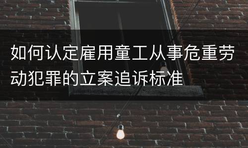 如何认定雇用童工从事危重劳动犯罪的立案追诉标准