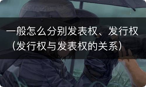 一般怎么分别发表权、发行权（发行权与发表权的关系）