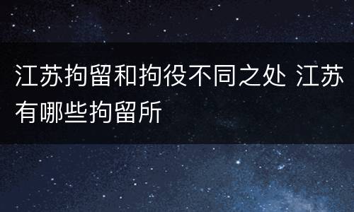 江苏拘留和拘役不同之处 江苏有哪些拘留所
