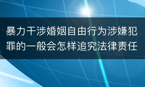 暴力干涉婚姻自由行为涉嫌犯罪的一般会怎样追究法律责任