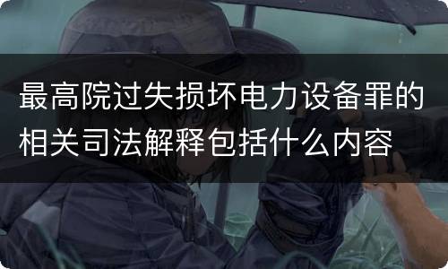 最高院过失损坏电力设备罪的相关司法解释包括什么内容