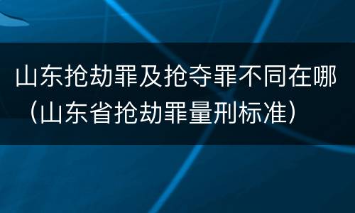 山东抢劫罪及抢夺罪不同在哪（山东省抢劫罪量刑标准）