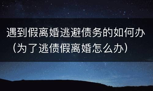 遇到假离婚逃避债务的如何办（为了逃债假离婚怎么办）