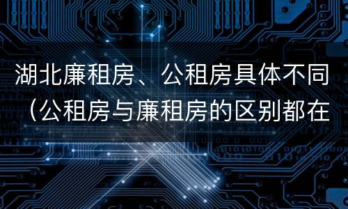 湖北廉租房、公租房具体不同（公租房与廉租房的区别都在此,别再搞错了!）