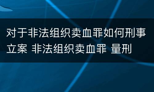 对于非法组织卖血罪如何刑事立案 非法组织卖血罪 量刑