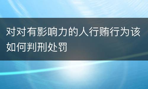 对对有影响力的人行贿行为该如何判刑处罚