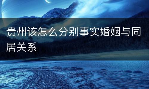 贵州该怎么分别事实婚姻与同居关系