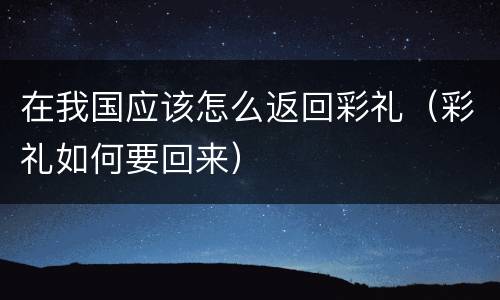 在我国应该怎么返回彩礼（彩礼如何要回来）