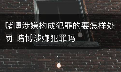 赌博涉嫌构成犯罪的要怎样处罚 赌博涉嫌犯罪吗