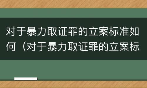 对于暴力取证罪的立案标准如何（对于暴力取证罪的立案标准如何规定）