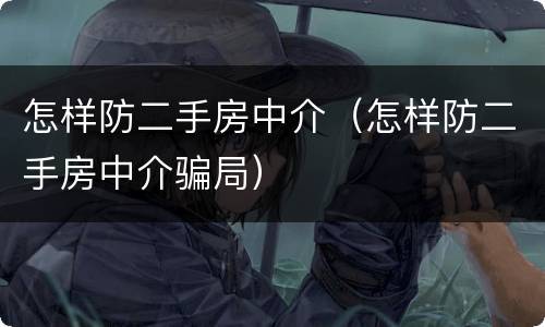 怎样防二手房中介（怎样防二手房中介骗局）