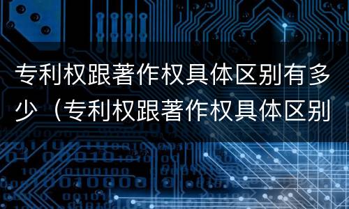 专利权跟著作权具体区别有多少（专利权跟著作权具体区别有多少个）