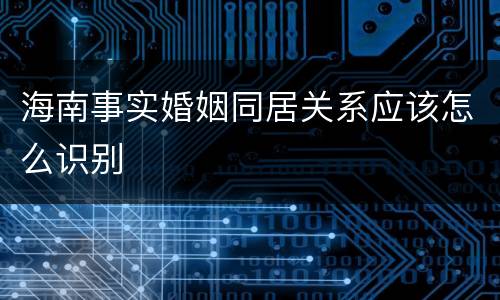 海南事实婚姻同居关系应该怎么识别