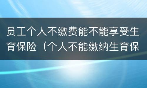 员工个人不缴费能不能享受生育保险（个人不能缴纳生育保险吗）