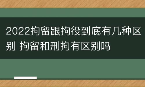 2022拘留跟拘役到底有几种区别 拘留和刑拘有区别吗