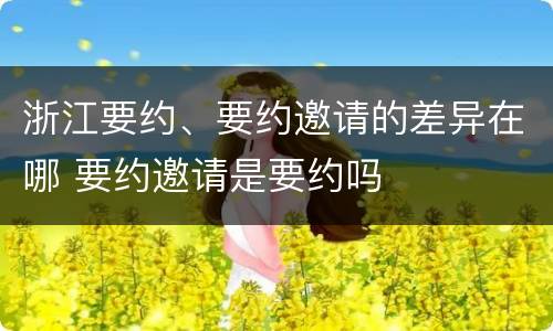 浙江要约、要约邀请的差异在哪 要约邀请是要约吗