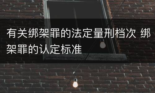 有关绑架罪的法定量刑档次 绑架罪的认定标准