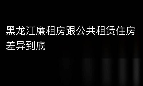 黑龙江廉租房跟公共租赁住房差异到底