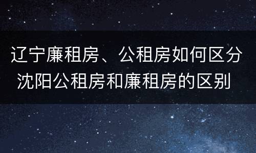 辽宁廉租房、公租房如何区分 沈阳公租房和廉租房的区别