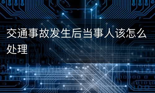 交通事故发生后当事人该怎么处理