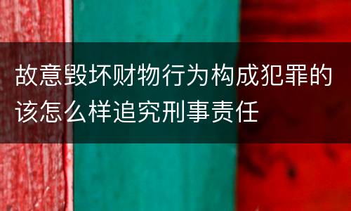 故意毁坏财物行为构成犯罪的该怎么样追究刑事责任