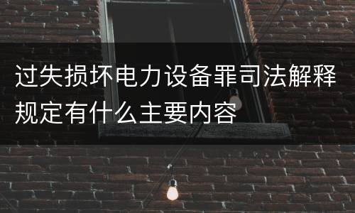 过失损坏电力设备罪司法解释规定有什么主要内容