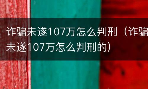 诈骗未遂107万怎么判刑（诈骗未遂107万怎么判刑的）