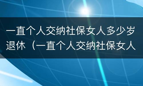 一直个人交纳社保女人多少岁退休（一直个人交纳社保女人多少岁退休呢）
