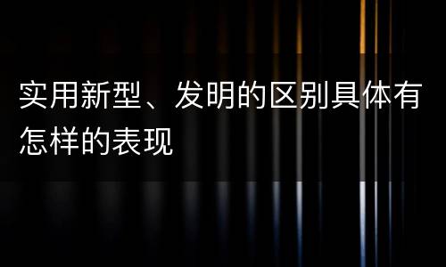实用新型、发明的区别具体有怎样的表现