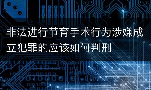 非法进行节育手术行为涉嫌成立犯罪的应该如何判刑