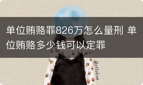 单位贿赂罪826万怎么量刑 单位贿赂多少钱可以定罪