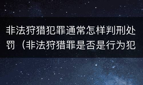 非法狩猎犯罪通常怎样判刑处罚（非法狩猎罪是否是行为犯）