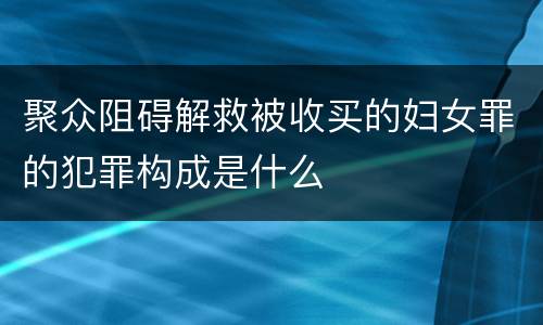 聚众阻碍解救被收买的妇女罪的犯罪构成是什么