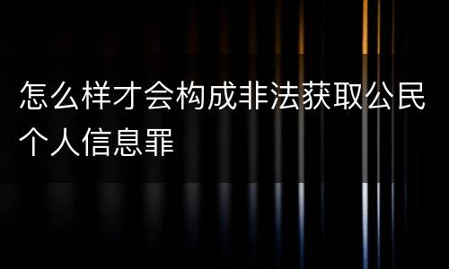怎么样才会构成非法获取公民个人信息罪