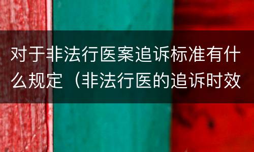 对于非法行医案追诉标准有什么规定（非法行医的追诉时效）